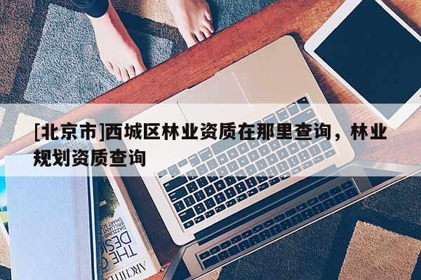[北京市]西城区林业资质在那里查询，林业规划资质查询