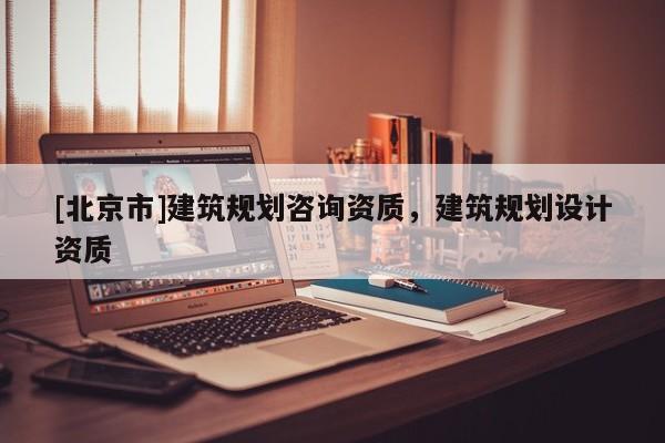 [北京市]建筑规划咨询资质，建筑规划设计资质