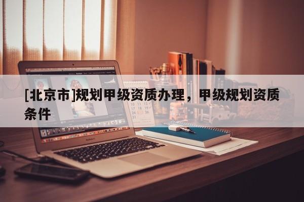 [北京市]规划甲级资质办理，甲级规划资质条件