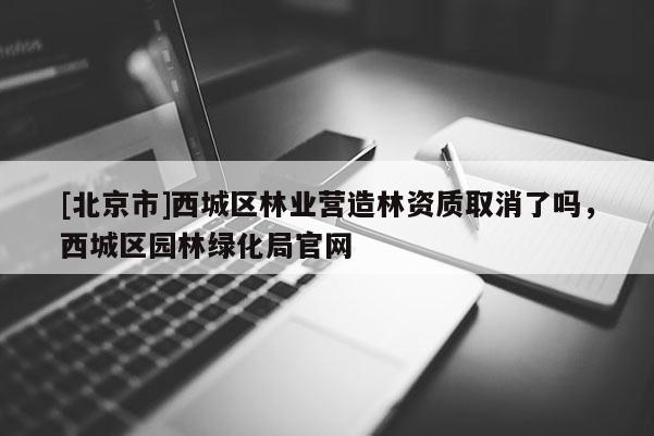 [北京市]西城区林业营造林资质取消了吗，西城区园林绿化局官网