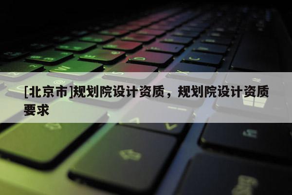 [北京市]规划院设计资质，规划院设计资质要求
