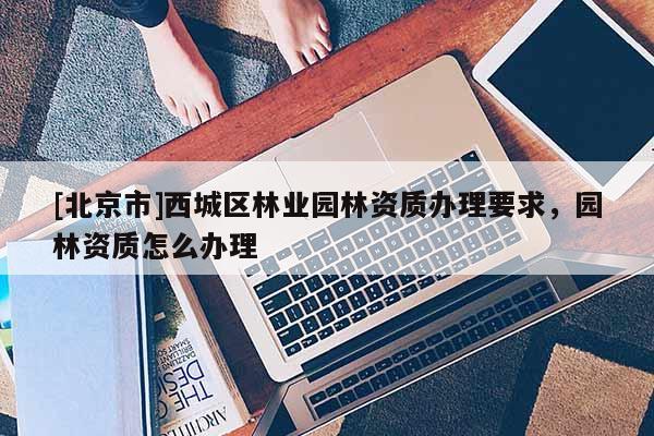 [北京市]西城区林业园林资质办理要求，园林资质怎么办理