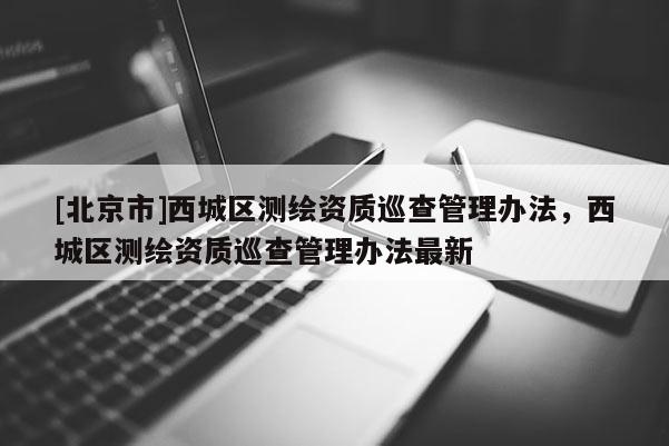 [北京市]西城区测绘资质巡查管理办法，西城区测绘资质巡查管理办法最新