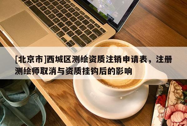 [北京市]西城区测绘资质注销申请表，注册测绘师取消与资质挂钩后的影响