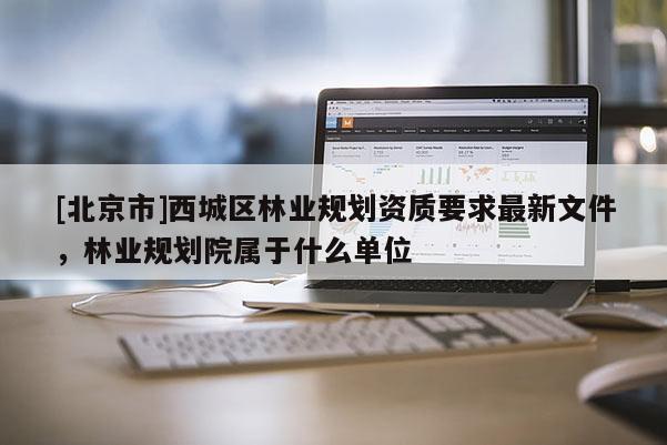 [北京市]西城区林业规划资质要求最新文件，林业规划院属于什么单位