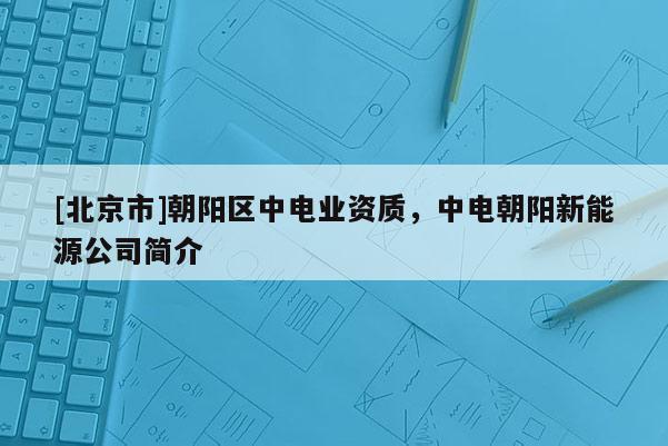 [北京市]朝阳区中电业资质，中电朝阳新能源公司简介