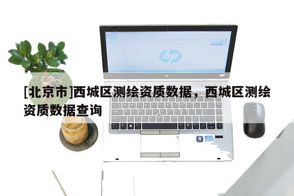 [北京市]西城区测绘资质数据，西城区测绘资质数据查询