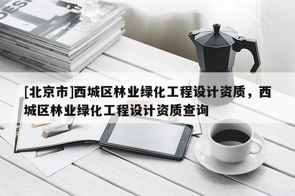 [北京市]西城区林业绿化工程设计资质，西城区林业绿化工程设计资质查询