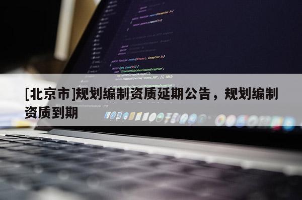 [北京市]规划编制资质延期公告，规划编制资质到期