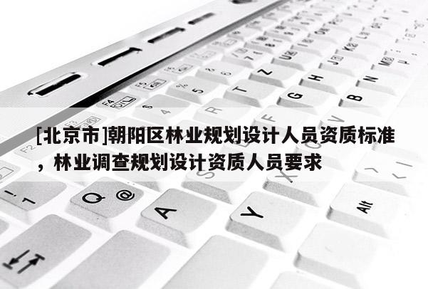[北京市]朝阳区林业规划设计人员资质标准，林业调查规划设计资质人员要求