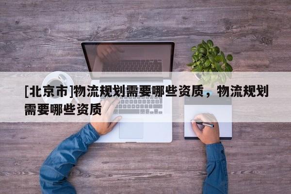 [北京市]物流规划需要哪些资质，物流规划需要哪些资质