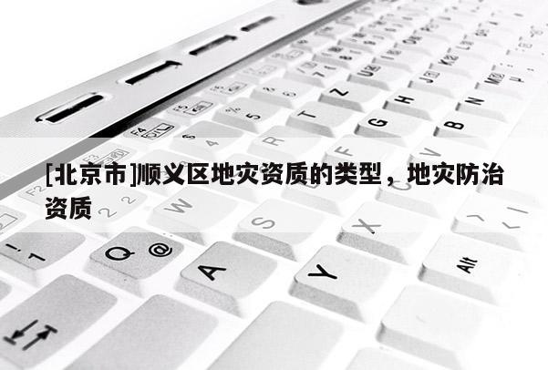 [北京市]顺义区地灾资质的类型，地灾防治资质