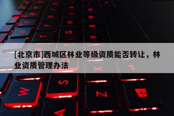 [北京市]西城区林业等级资质能否转让，林业资质管理办法