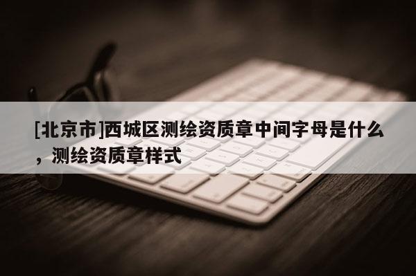 [北京市]西城区测绘资质章中间字母是什么，测绘资质章样式