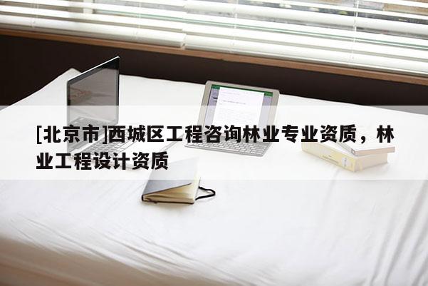 [北京市]西城区工程咨询林业专业资质，林业工程设计资质