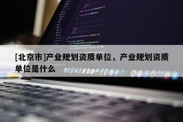 [北京市]产业规划资质单位，产业规划资质单位是什么