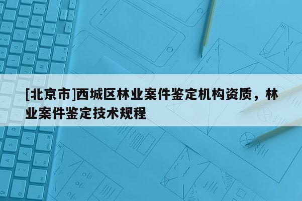 [北京市]西城区林业案件鉴定机构资质，林业案件鉴定技术规程