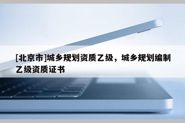 [北京市]城乡规划资质乙级，城乡规划编制乙级资质证书
