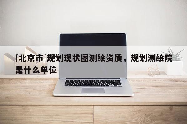 [北京市]规划现状图测绘资质，规划测绘院是什么单位