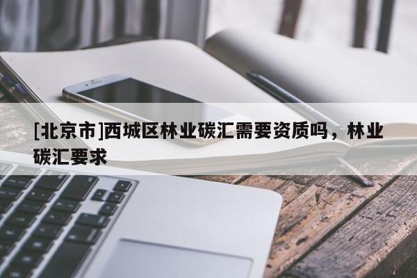[北京市]西城区林业碳汇需要资质吗，林业碳汇要求