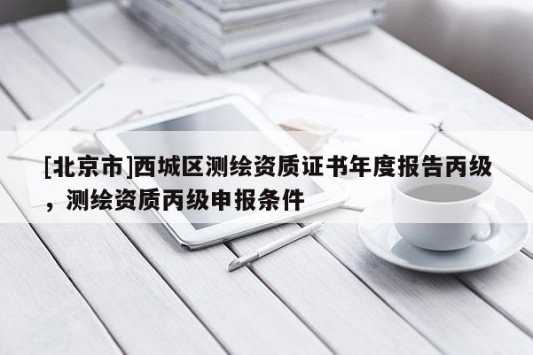 [北京市]西城区测绘资质证书年度报告丙级，测绘资质丙级申报条件