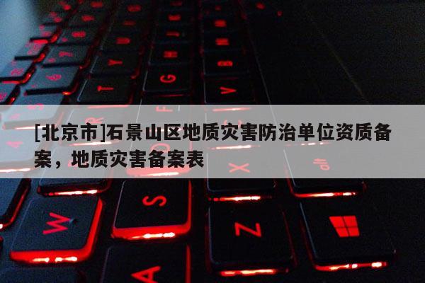 [北京市]石景山区地质灾害防治单位资质备案，地质灾害备案表