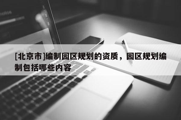 [北京市]编制园区规划的资质，园区规划编制包括哪些内容