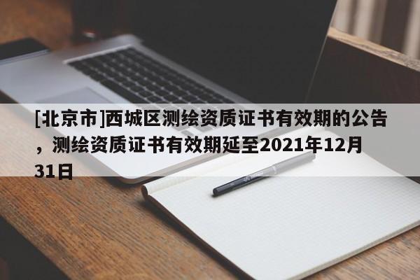 [北京市]西城区测绘资质证书有效期的公告，测绘资质证书有效期延至2021年12月31日