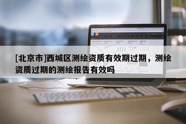 [北京市]西城区测绘资质有效期过期，测绘资质过期的测绘报告有效吗