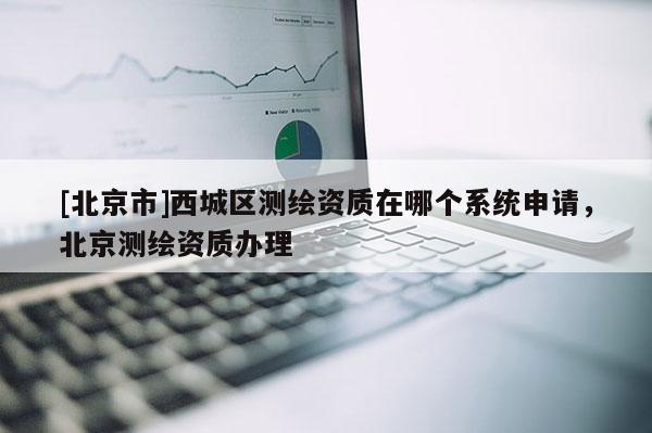 [北京市]西城区测绘资质在哪个系统申请，北京测绘资质办理
