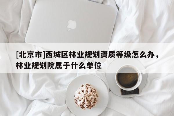 [北京市]西城区林业规划资质等级怎么办，林业规划院属于什么单位