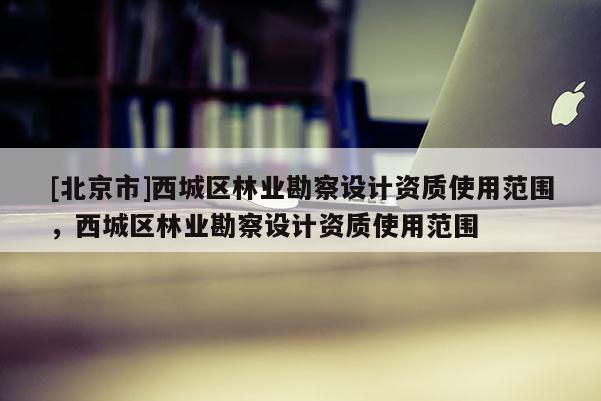 [北京市]西城区林业勘察设计资质使用范围，西城区林业勘察设计资质使用范围