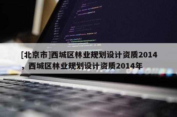 [北京市]西城区林业规划设计资质2014，西城区林业规划设计资质2014年