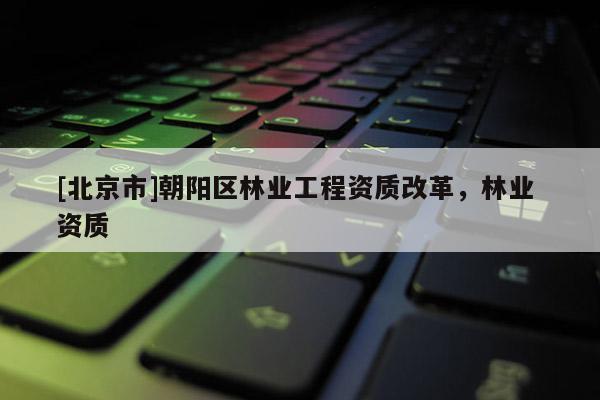 [北京市]朝阳区林业工程资质改革，林业 资质