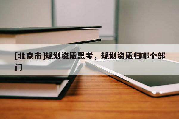 [北京市]规划资质思考，规划资质归哪个部门
