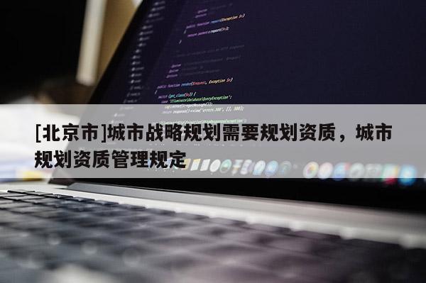 [北京市]城市战略规划需要规划资质，城市规划资质管理规定