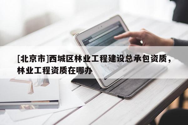 [北京市]西城区林业工程建设总承包资质，林业工程资质在哪办