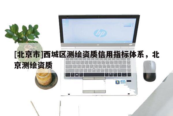 [北京市]西城区测绘资质信用指标体系，北京测绘资质