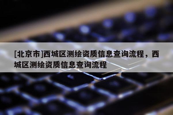 [北京市]西城区测绘资质信息查询流程，西城区测绘资质信息查询流程