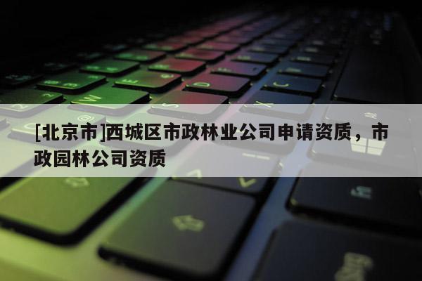 [北京市]西城区市政林业公司申请资质，市政园林公司资质