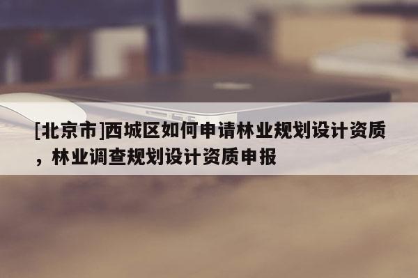 [北京市]西城区如何申请林业规划设计资质，林业调查规划设计资质申报