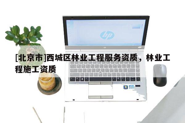 [北京市]西城区林业工程服务资质，林业工程施工资质