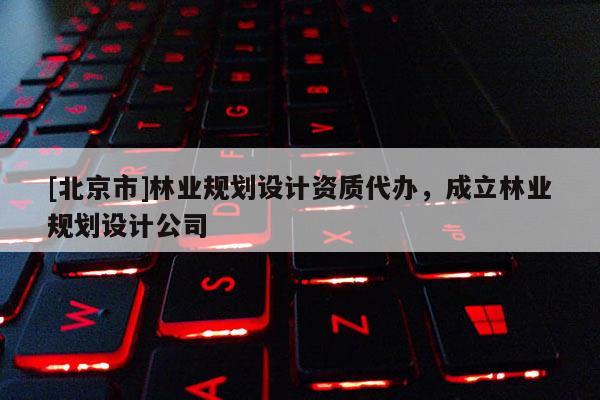 [北京市]林业规划设计资质代办，成立林业规划设计公司