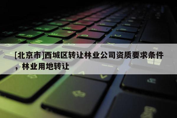 [北京市]西城区转让林业公司资质要求条件，林业用地转让