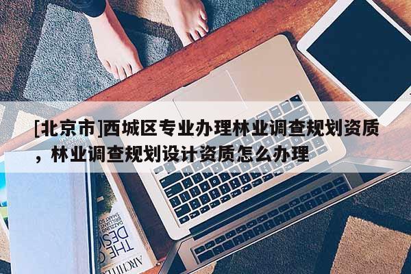 [北京市]西城区专业办理林业调查规划资质，林业调查规划设计资质怎么办理