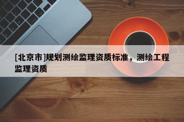 [北京市]规划测绘监理资质标准，测绘工程监理资质