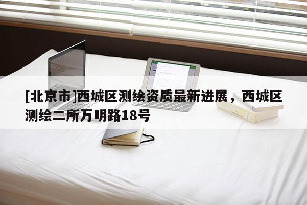 [北京市]西城区测绘资质最新进展，西城区测绘二所万明路18号