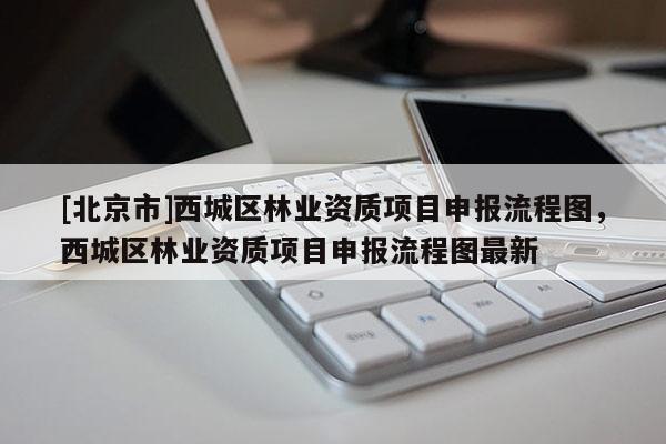 [北京市]西城区林业资质项目申报流程图，西城区林业资质项目申报流程图最新