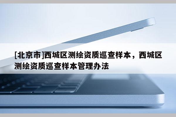 [北京市]西城区测绘资质巡查样本，西城区测绘资质巡查样本管理办法