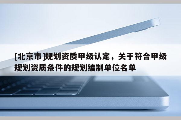 [北京市]规划资质甲级认定，关于符合甲级规划资质条件的规划编制单位名单